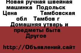 Новая ручная швейная машинка “Подольск“ › Цена ­ 4 500 - Тамбовская обл., Тамбов г. Домашняя утварь и предметы быта » Другое   